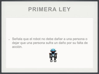 PRIMERA LEY
Señala que el robot no debe dañar a una persona o
dejar que una persona sufra un daño por su falta de
acción.
 