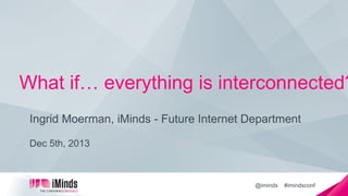 What if… everything is interconnected?
Ingrid Moerman, iMinds - Future Internet Department
Dec 5th, 2013


@iminds

#imindsconf!

 