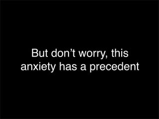 But donʼt worry, this
anxiety has a precedent
 