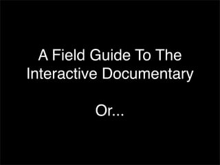 A Field Guide To The
Interactive Documentary

         Or...
 
