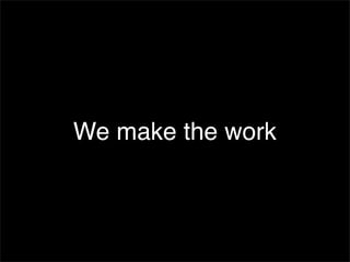 We make the work
 