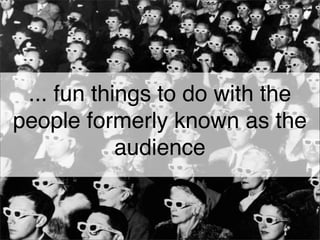 ... fun things to do with the
people formerly known as the
            audience
 