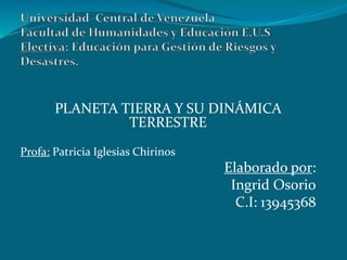 PLANETA TIERRA Y SU DINÁMICA 
TERRESTRE 
Profa: Patricia Iglesias Chirinos 
Elaborado por: 
Ingrid Osorio 
C.I: 13945368 
 