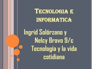 Tecnologia e informatica Ingrid Solórzano y Nelcy Bravo 9/c Tecnología y la vida  cotidiana 