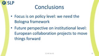 Conclusions
• Focus is on policy level: we need the
Bologna framework
• Future perspective on institutional level:
Europea...