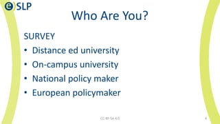Who Are You?
SURVEY
• Distance ed university
• On-campus university
• National policy maker
• European policymaker
CC-BY-S...