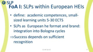 FoA I: SLPs within European HEIs
• define: academic competences, small-
sized learning units 5-30 ECTS
• SLPs as European ...