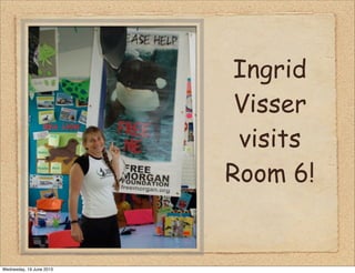 Ingrid
Visser
visits
Room 6!
Wednesday, 19 June 2013
 