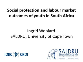 Social protection and labour market 
outcomes of youth in South Africa 
Ingrid Woolard 
SALDRU, University of Cape Town 
 