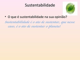 Sustentabilidade
• O que é sustentabilidade na sua opinião?
Sustentabilidade é o ato de sustentar, que nesse
caso, é o ato de sustentar o planeta!
 