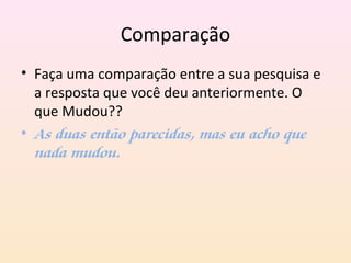 Comparação
• Faça uma comparação entre a sua pesquisa e
a resposta que você deu anteriormente. O
que Mudou??
• As duas então parecidas, mas eu acho que
nada mudou.
 