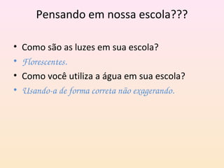 Pensando em nossa escola???
• Como são as luzes em sua escola?
• Florescentes.
• Como você utiliza a água em sua escola?
• Usando­a de forma correta não exagerando.
 