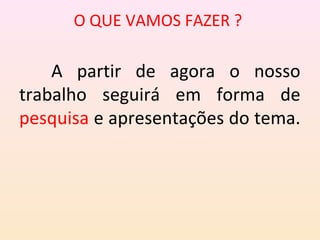 O QUE VAMOS FAZER ?
A partir de agora o nosso
trabalho seguirá em forma de
pesquisa e apresentações do tema.
 