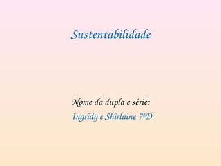 Sustentabilidade
Nome da dupla e série:
 Ingridy e Shirlaine 7ºD
 