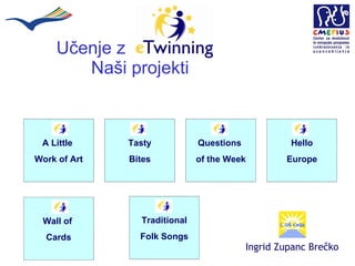 Učenje z  :  Naši   projekti Ingrid Zupanc Brečko A Little  Work of Art Tasty Bites Questions  of the Week Hello Europe Wall of  Cards Traditional Folk Songs 