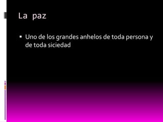La paz

 Uno de los grandes anhelos de toda persona y
  de toda siciedad
 