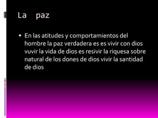 La    paz

 En las atitudes y comportamientos del
  hombre la paz verdadera es es vivir con dios
  vuvir la vida de dios es resivir la riquesa sobre
  natural de los dones de dios vivir la santidad
  de dios
 