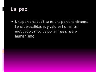 La paz

 Una persona pacifica es una persona virtuosa
  llena de cualidades y valores humanos
  motivado y movida por el mas sinsero
  humanismo
 