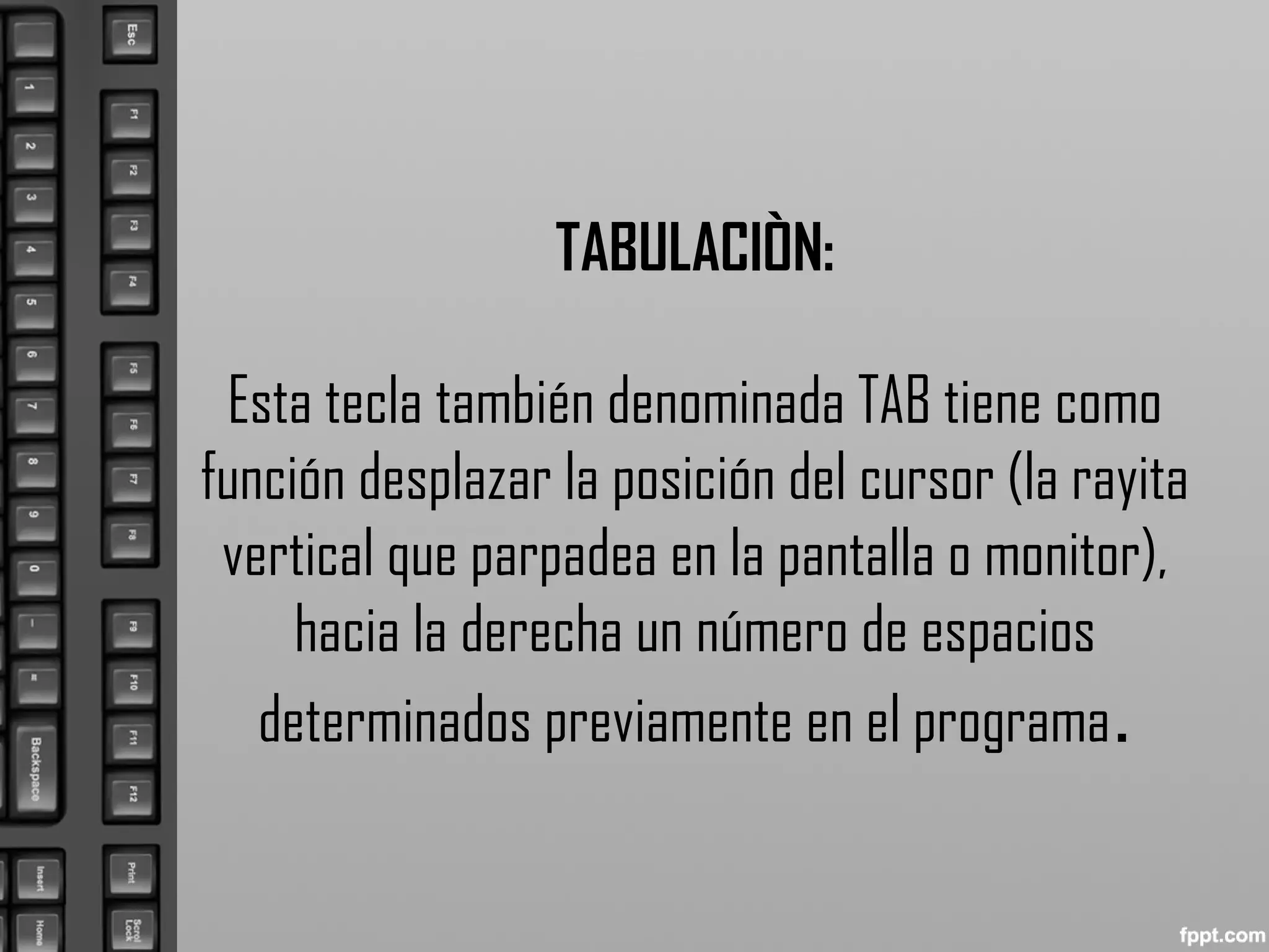 TABULACIÒN:
Esta tecla también denominada TAB tiene como
función desplazar la posición del cursor (la rayita
vertical que parpadea en la pantalla o monitor),
hacia la derecha un número de espacios
determinados previamente en el programa.
 