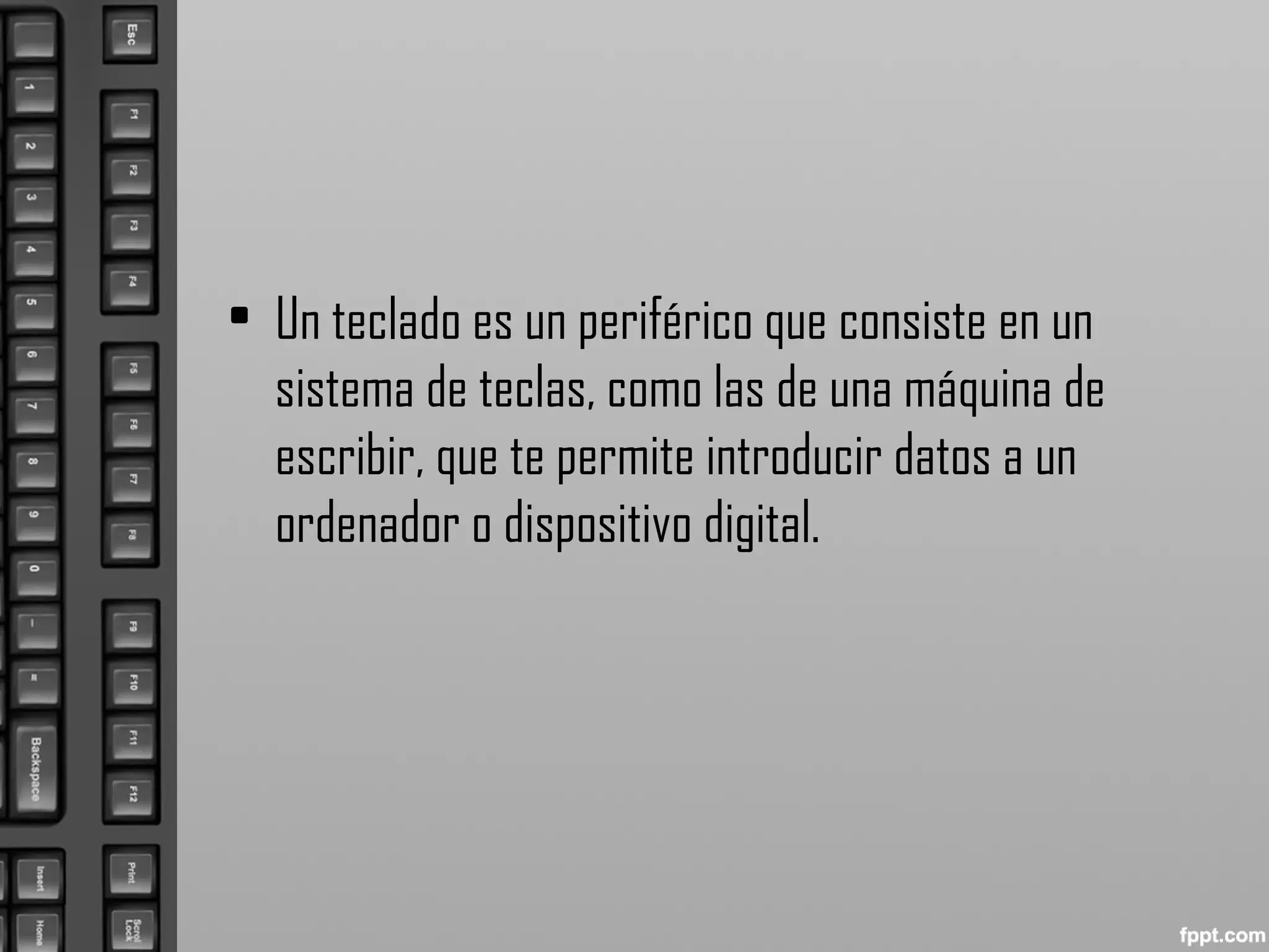 • Un teclado es un periférico que consiste en un
sistema de teclas, como las de una máquina de
escribir, que te permite introducir datos a un
ordenador o dispositivo digital.
 