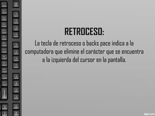 RETROCESO:
La tecla de retroceso o backs pace indica a la
computadora que elimine el carácter que se encuentra
a la izquierda del cursor en la pantalla.
 