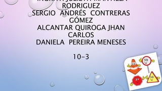 INGRITH JULIETH MANTILLA
RODRIGUEZ
SERGIO ANDRÉS CONTRERAS
GÓMEZ
ALCANTAR QUIROGA JHAN
CARLOS
DANIELA PEREIRA MENESES
10-3
 