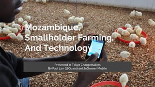 Mozambique,
Smallholder Farming,
And Technology
Presented at Tokyo Changemakers
By Paul Lam (@Quantisan), InGrower Mobile
 
