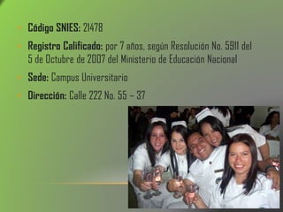 • Código SNIES: 21478
• Registro Calificado: por 7 años, según Resolución No. 5911 del
5 de Octubre de 2007 del Ministerio de Educación Nacional
• Sede: Campus Universitario
• Dirección: Calle 222 No. 55 – 37
 