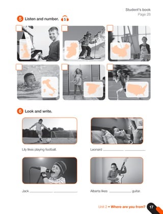 5
6
Listen and number. 5
Look and write.
Lily likes playing football. Leonard .
Jack . Alberta likes guitar.
Student's book
Page 28
17
Unit 2 • Where are you from?
 