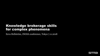 Knowledge brokerage skills
for complex phenomena
Eeva Hellström, INGSA conference, Tokyo 7.11.2018
 
