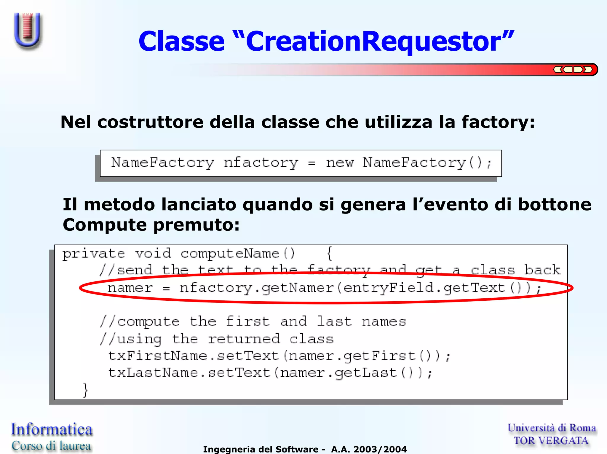 Classe “CreationRequestor”

Nel costruttore della classe che utilizza la factory:



Il metodo lanciato quando si genera l’evento di bottone
Compute premuto:




               Ingegneria del Software - A.A. 2003/2004
 