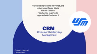 CRM
Costumer Relationship
Management
República Boivariana de Venezuela
Universidad Santa Maria
Nucleo Oriente
Facultad de Ingeniería
Ingeniería de Software II
Profesor: Manuel
Carrasquero
 