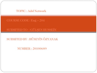 TOPIC : Adsl Network

COURSE CODE : Eng – 204

SUBMITED TO : GÜLŞEN HUSSEİN

SUBMITED BY : HÜSEYİN ÖZYANAK

      NUMBER : 20100689
 