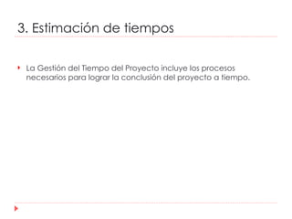 3. Estimación de tiempos La Gestión del Tiempo del Proyecto incluye los procesos necesarios para lograr la conclusión del proyecto a tiempo.  
