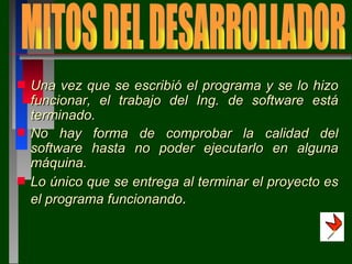 Una vez que se escribió el programa y se lo hizo funcionar, el trabajo del Ing. de software está terminado. No hay forma de comprobar la calidad del software hasta no poder ejecutarlo en alguna máquina. Lo único que se entrega al terminar el proyecto es el programa funcionando . MITOS DEL DESARROLLADOR 