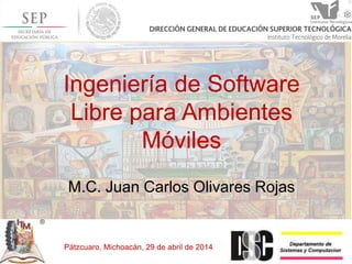 Ingeniería de Software
Libre para Ambientes
Móviles
M.C. Juan Carlos Olivares Rojas
Pátzcuaro, Michoacán, 29 de abril de 2014
 