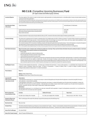 ING C.U.B. (Competitive Upcoming Businesses) Fund
                                                                        (An Open Ended Diversified Equity Scheme)

Investment Objective          The primary objective of the scheme is to seek to provide long-term capital appreciation by investing predominantly in a diversified portfolio of equity and equity-related securities of
                              companies of small market capitalization.*
                              *Note: Small Cap Stocks are defined as stocks with a market cap lower than the stock with the lowest market cap in the CNX Mid Cap Index Large Cap Stocks are defined as stocks with a market cap higher than the
                              stock with the highest market cap in the CNX Mid Cap Index Mid Cap Stocks are defined as stocks with a market cap equal to or less than the stock with the highest market cap in the CNX Mid Cap Index and greater
                              than or equal to the stock with the lowest market cap in the CNX Mid Cap Index.


Asset Allocation Pattern      Types of Instruments                                                                                                                         NormalAllocation (% of NetAssets)
of the scheme

                              Equities and Equity Linked instruments of Small Cap companies                                                                                65%-100%
                              Other equity and equity related securities including derivatives                                                                             0%-35%
                              Money market instruments                                                                                                                     0%-25%

                              Including investments in Foreign equity and equity related securities up to 50%, Investment in Derivatives shall be subject to limitations specified by SEBI.

Investment Strategy           The scheme aims to generate returns by investing a substantial portion of its investible assets (over 65%) in Small cap companies. The stocks of these companies are generally more
                              volatile and less liquid than the large cap stocks. In order to diversify the portfolio, the fund manager may invest up to 35% in stocks, which have a higher market capitalization. A small
                              portion of the portfolio may be kept in call and money market instruments in order to meet the liquidity needs.
                              The investment emphasis of the Fund would be on identifying companies with high growth opportunities (Upcoming Businesses). The fund will emphasize on companies that appear to
                              offer opportunities for long term growth and will be inclined towards companies that are driven by dynamic style of management and entrepreneurial flair.
                              ING C.U.B (Competitive Upcoming Businesses) Fund does not have any special internal norms on equity investments, besides those laid down in the Regulations.

Risk Profile of the Scheme    Mutual Fund Units involve investment risks including the possible loss of principal. Please read the Scheme Information Document carefully for details on risk factors
                              before investment. Scheme specific risk factors are summarized below:
                              l   Market volatility;
                              l   Liquidity Risk associated with unrated and unlisted securities;
                              l associated with investments in derivatives / foreign securities;
                                  Risk
                              l   Credit and Market Risk associated with money market;
                              l   While small cap stocks gives one an opportunity to go beyond the usual large blue chip stocks and present possible higher capital appreciation, it is important to note that small cap
                                  stocks can be riskier and more volatile on a relative basis. Therefore, the risk levels of investing in small cap stocks is more than investing in stocks of large well established
                                  companies. Please note that over a time this category of stock have demonstrated different levels of volatility and investment returns.And it is important to note that generally, no one
                                  class consistently outperforms the others. Smaller Companies carries large amount of liquidity risk compared to the Large Cap companies.

Risk Mitigation Factors       1) Track and monitor deviations from benchmark 2) Exercise caps on deviations from benchmark 3) Caps on sector exposures 4) Liquidity filters when including stocks in the
                              investment universe 5) Mandated Tracking Error Range 6) Checks on Concentrations 7) Checks on Maturity Trends 8) Checks on Ratings of portfolio components
                              9) Regular market valuations for illiquid assets 10) Investor Concentrations

Plans & Options               Plans: NIL

                              Options: Growth / Dividend / Bonus
                              Sub Options: Dividend Payout / Dividend Reinvestment options

Applicable NAV                Subscriptions:
(after the Scheme Opens for   a) Valid applications received upto 3 p.m. along with a local cheque or a demand draft payable at par at the place where the application is received the closing NAV of the day on
 repurchase and sale)          which application is received shall be applicable.
                              b) Valid applications received after 3 p.m. by the Mutual Fund along with a local cheque or a demand draft payable at par at the place where the application is received, the
                              closing NAV of the next business day shall be applicable. c) Valid applications with outstation cheques/ demand drafts not payable at par at the place where the application is
                              received, closing NAV of the day on which cheque / demand draft is credited shall be applicable.
                              Redemptions:
                              Valid applications received upto 3 p.m. by the Mutual Fund, same day’s closing NAV shall be applicable. In respect of valid applications received after 3 p.m. by the Mutual Fund,
                              the closing NAV of the next business day shall be applicable.

Minimum Application           Purchase:                                                                 Additional Purchase:                                                       Repurchase:
Amount/ Number of Units
                              Rs.5,000/- and in multiples of Re.1 thereafter                            Rs.1,000/- and in multiples of Re.1 thereafter                             Minimum amount of Rs.1000 or 100 units

Despatch of Repurchase        Within 10 working days of the receipt of the redemption request at the authorised centre of the ING Mutual Fund.
(Redemption) Request

Benchmark Index               Nifty Junior Index

Dividend Policy               The Scheme will declare dividends at such frequency as may be decided by the Trustees . However, it must be distinctly understood that the actual declaration of dividends under the
                              schemes and the frequency there of will interalia depend upon disposable surplus of the scheme. The decision of the Trustees in this regard shall be final.

Name of the Fund Manager      Ms. Jasmina Parekh

Name of the Trustee Company   Board of Trustees of ING Mutual Fund

                                                                                                                14
 