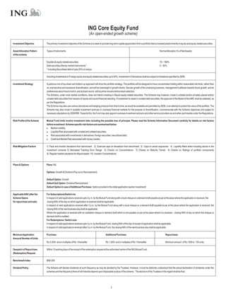 ING Core Equity Fund
                                                                              (An open-ended growth scheme)

Investment Objective         The primary investment objective of the Scheme is to seek to provide long-term capital appreciation from a portfolio that is invested predominantly in equity and equity-related securities.

Asset Allocation Pattern     Types of Instruments                                                                                                           NormalAllocation (% of NetAssets)
of the scheme

                             Equities & equity-related securities                                                                                           70 – 100%
                             Debt securities,Money market instruments *                                                                                     0 – 30%
                             * Including Securitised debt of upto 20% of corpus.

                             Including investments in Foreign equity and equity related securities up to 50%, Investment in Derivatives shall be subject to limitations specified by SEBI.

Investment Strategy          A judicious mix of top-down and bottom-up approach will drive the portfolio strategy. The portfolio will be designed to have concentrated holding within reasonable risk limits, rather than
                             an unproductive and excessive diversification, and will be overweight in growth stocks. Secular growth of the underlying business, management’s attitude towards future growth, and its
                             preferences about how to fund it, and its track record, will be prime movers behind stock selection.
                             The Scheme, under most market conditions, does not intend investing in illiquid equity-related securities. The Scheme may however, invest in unlisted and/or privately placed and/or
                             unrated debt securities from issuers of repute and sound financial standing. If investment is made in unrated debt securities, the approval of the Board of the AMC shall be obtained, as
                             per the Regulations.
                             The Scheme may also use various derivatives and hedging products from time to time, as would be available and permitted by SEBI, in an attempt to protect the value of the portfolio. The
                             Scheme may also invest in suitable investment avenues in overseas financial markets for the purpose of diversification, commensurate with the Scheme objectives and subject to
                             necessary stipulations by SEBI/RBI. Towards this, the Fund may also appoint overseas investment advisors and other service providers as and when permissible under the Regulations.

Risk Profile of the Scheme   Mutual Fund Units involve investment risks including the possible loss of principal. Please read the Scheme Information Document carefully for details on risk factors
                             before investment. Scheme specific risk factors are summarized below:
                             l   Market volatility;
                             l   Liquidity Risk associated with unrated and unlisted securities;
                             l associated with investments in derivatives / foreign securities / securitized debt;
                                 Risk
                             l   Credit and Market Risk associated with money market.

Risk Mitigation Factors      1) Track and monitor deviations from benchmark 2) Exercise caps on deviations from benchmark 3) Caps on sector exposures 4) Liquidity filters when including stocks in the
                             investment universe 5) Mandated Tracking Error Range 6) Checks on Concentrations 7) Checks on Maturity Trends 8) Checks on Ratings of portfolio components
                             9) Regular market valuations for illiquid assets 10) Investor Concentrations



Plans & Options              Plans: NIL

                             Options: Growth & Dividend (Pay out or Reinvestment)

                             Default Option: Growth
                             Default Sub Option: Dividend Reinvestment
                             Default Option in case ofAdditional Purchase: Option provided in the initial application (earlier investment)

Applicable NAV (after the    For Subscriptions/Switch-ins
Scheme Opens                 In respect of valid applications received upto 3 p.m. by the Mutual Fund along with a local cheque or a demand draft payable at par at the place where the application is received, the
for repurchase and sale)      closing NAV of the day on which application is received shall be applicable.
                             In respect of valid applications received after 3 p.m. by the Mutual Fund along with a local cheque or a demand draft payable at par at the place where the application is received, the
                             closing NAV of the next business day shall be applicable.
                             Where the application is received with an outstation cheque or demand draft which is not payable on par at the place where it is received – closing NAV of day on which the cheque or
                             demand draft is credited.
                             For Redemptions / Switch outs
                             In respect of valid applications received upto 3 p.m. by the Mutual Fund, closing NAV of the day of receipt of application shall be applicable.
                             In respect of valid applications received after 3 p.m. by the Mutual Fund, the closing NAV of the next business day shall be applicable.

Minimum Application          Purchase:                                                         Additional Purchase:                                                Repurchase:
Amount/ Number of Units
                             Rs.5,000/- and in multiples of Re.1 thereafter                    Rs.1,000/- and in multiples of Re.1 thereafter                      Minimum amount of Rs.1000 or 100 units

Despatch of Repurchase       Within 10 working days of the receipt of the redemption request at the authorised centre of the ING Mutual Fund.
(Redemption) Request

Benchmark Index              BSE 200.

Dividend Policy              The Scheme will declare dividends at such frequency as may be decided by the Trustees. However, it must be distinctly understood that the actual declaration of dividends under the
                             schemes and the frequency there of will interalia depend upon disposable surplus of the scheme. The decision of the Trustees in this regard shall be final.




                                                                                                     2
 