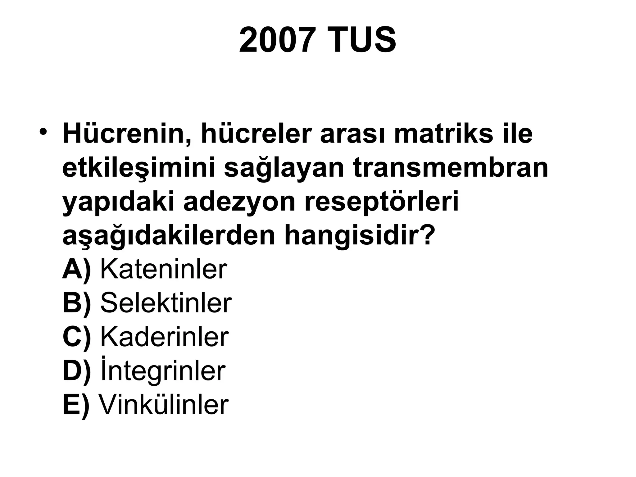 2007 TUS
• Hücrenin, hücreler arası matriks ile
etkileşimini sağlayan transmembran
yapıdaki adezyon reseptörleri
aşağıdakilerden hangisidir?
A) Kateninler
B) Selektinler
C) Kaderinler
D) İntegrinler
E) Vinkülinler

 