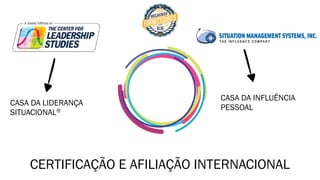 CERTIFICAÇÃO E AFILIAÇÃO INTERNACIONAL
CASA DA LIDERANÇA
SITUACIONAL®
CASA DA INFLUÊNCIA
PESSOAL
 