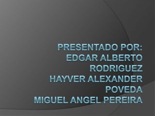 PRESENTADO POR:EDGAR ALBERTO RODRIGUEZHAYVER ALEXANDER POVEDAMIGUEL ANGEL PEREIRA 