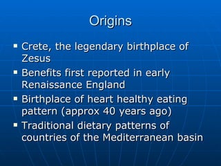 Origins Crete, the legendary birthplace of Zesus Benefits first reported in early Renaissance England  Birthplace of heart healthy eating pattern (approx 40 years ago) Traditional dietary patterns of countries of the Mediterranean basin 