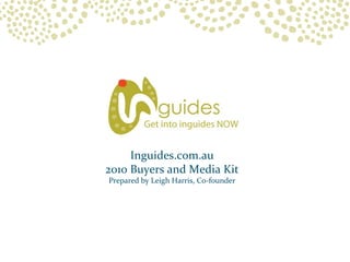 Inguides.com.au
2010 Buyers and Media Kit
Prepared by Leigh Harris, Co-founder
 