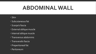 ABDOMINAL WALL
 Skin
 Subcutaneous fat
 Scarpa’s fascia
 External oblique muscle
 Internal oblique muscle
 Transversus abdominis
 Transveralis fascia
 Preperitoneal fat
 Peritoneum

 