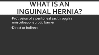 WHAT IS AN
INGUINAL HERNIA?
Protrusion of a peritoneal sac through a
musculoaponeurotic barrier
Direct or Indirect

 
