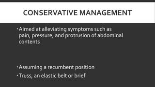 CONSERVATIVE MANAGEMENT
Aimed at alleviating symptoms such as
pain, pressure, and protrusion of abdominal
contents

Assuming a recumbent position
Truss, an elastic belt or brief

 
