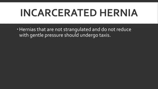 INCARCERATED HERNIA
 Hernias that are not strangulated and do not reduce
with gentle pressure should undergo taxis.

 