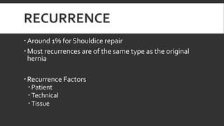 RECURRENCE
 Around 1% for Shouldice repair
 Most recurrences are of the same type as the original
hernia
 Recurrence Factors
 Patient
 Technical
 Tissue

 