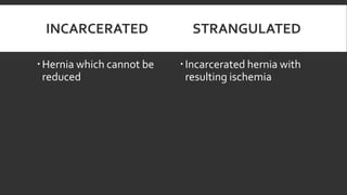 INCARCERATED
 Hernia which cannot be
reduced

STRANGULATED
 Incarcerated hernia with
resulting ischemia

 
