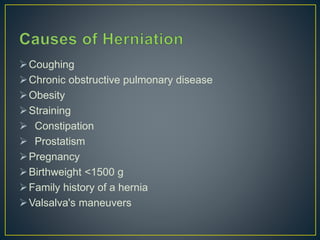 Coughing 
Chronic obstructive pulmonary disease 
Obesity 
 Straining 
 Constipation 
 Prostatism 
Pregnancy 
Birthweight <1500 g 
Family history of a hernia 
Valsalva's maneuvers 
 
